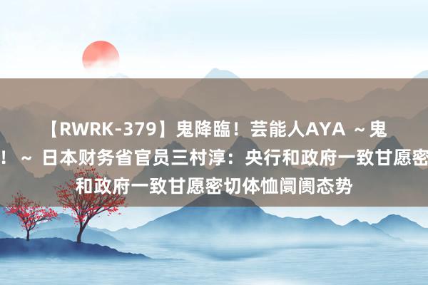 【RWRK-379】鬼降臨！芸能人AYA ～鬼シリーズ全制覇！～ 日本财务省官员三村淳：央行和政府一致甘愿密切体恤阛阓态势