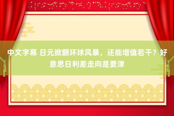 中文字幕 日元掀翻环球风暴，还能增值若干？好意思日利差走向是要津