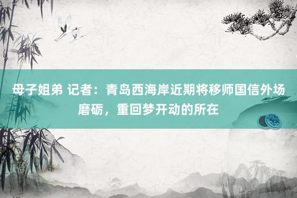 母子姐弟 记者：青岛西海岸近期将移师国信外场磨砺，重回梦开动的所在