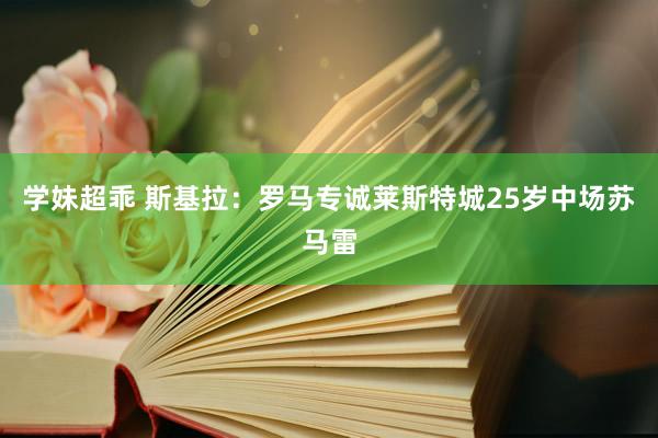 学妹超乖 斯基拉：罗马专诚莱斯特城25岁中场苏马雷