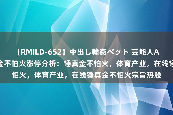 【RMILD-652】中出し輪姦ペット 芸能人AYA 8月5日凯文锤真金不怕火涨停分析：锤真金不怕火，体育产业，在线锤真金不怕火宗旨热股