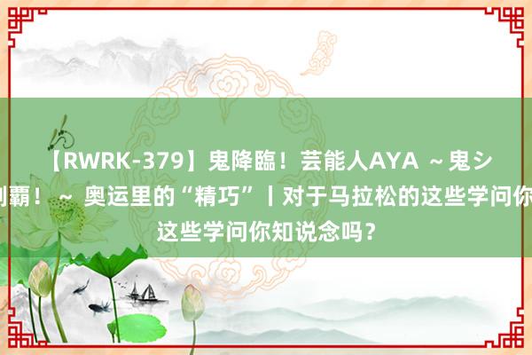 【RWRK-379】鬼降臨！芸能人AYA ～鬼シリーズ全制覇！～ 奥运里的“精巧”丨对于马拉松的这些学问你知说念吗？