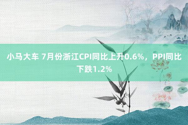 小马大车 7月份浙江CPI同比上升0.6%，PPI同比下跌1.2%