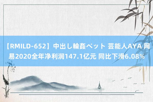 【RMILD-652】中出し輪姦ペット 芸能人AYA 网易2020全年净利润147.1亿元 同比下滑6.08%