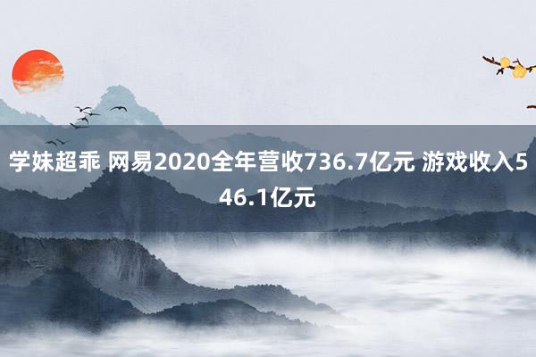 学妹超乖 网易2020全年营收736.7亿元 游戏收入546.1亿元