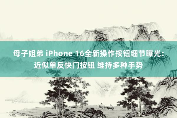 母子姐弟 iPhone 16全新操作按钮细节曝光：近似单反快门按钮 维持多种手势