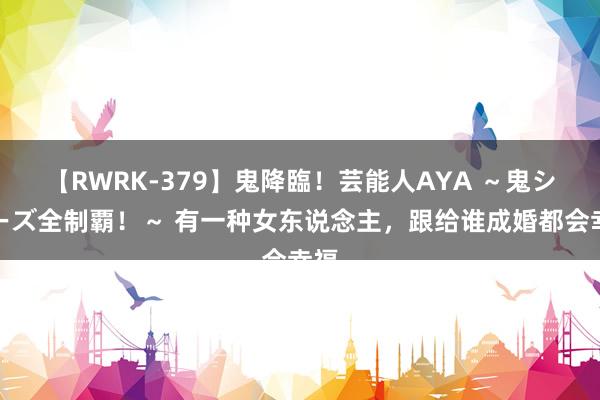 【RWRK-379】鬼降臨！芸能人AYA ～鬼シリーズ全制覇！～ 有一种女东说念主，跟给谁成婚都会幸福