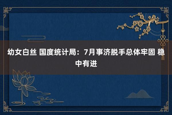 幼女白丝 国度统计局：7月事济脱手总体牢固 稳中有进