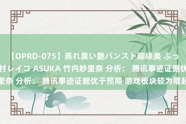 【OPRD-075】蒸れ臭い艶パンスト脚線美 ぶっかけゴックン大乱交 澤村レイコ ASUKA 竹内紗里奈 分析： 腾讯事迹证据优于预期 游戏板块较为隆起