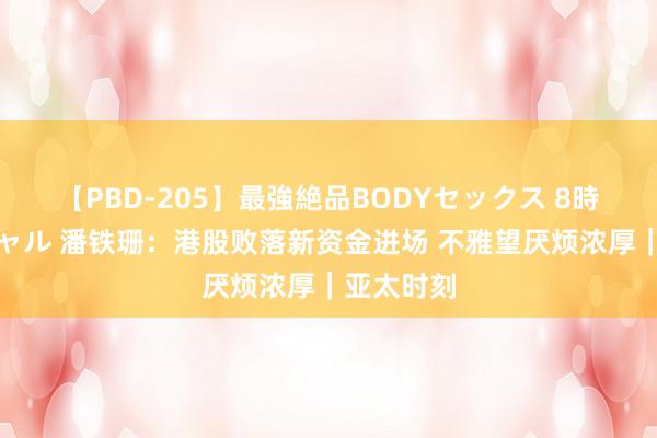 【PBD-205】最強絶品BODYセックス 8時間スペシャル 潘铁珊：港股败落新资金进场 不雅望厌烦浓厚｜亚太时刻