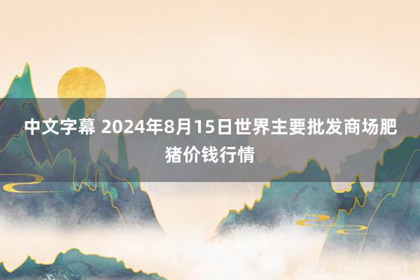 中文字幕 2024年8月15日世界主要批发商场肥猪价钱行情