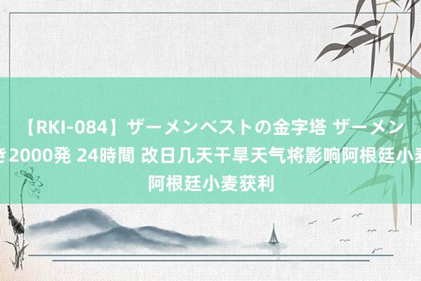 【RKI-084】ザーメンベストの金字塔 ザーメン大好き2000発 24時間 改日几天干旱天气将影响阿根廷小麦获利