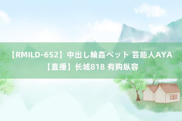 【RMILD-652】中出し輪姦ペット 芸能人AYA 【直播】长城818 有购纵容