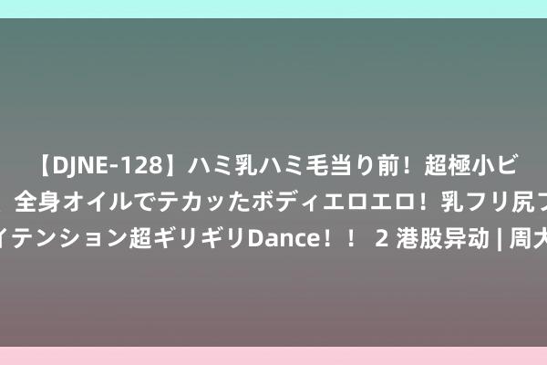 【DJNE-128】ハミ乳ハミ毛当り前！超極小ビキニでテンションアゲアゲ、全身オイルでテカッたボディエロエロ！乳フリ尻フリまくりのハイテンション超ギリギリDance！！ 2 港股异动 | 周大福(01929)现涨超3% 执董近期贯穿增握  机构看好公司后续毛利小幅改善