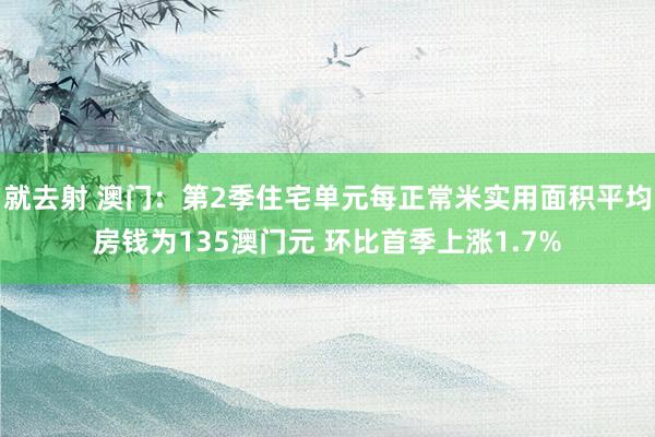 就去射 澳门：第2季住宅单元每正常米实用面积平均房钱为135澳门元 环比首季上涨1.7%