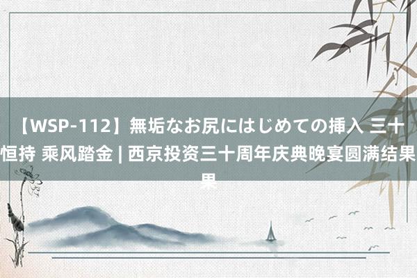 【WSP-112】無垢なお尻にはじめての挿入 三十恒持 乘风踏金 | 西京投资三十周年庆典晚宴圆满结果