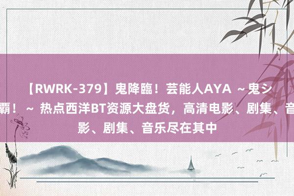 【RWRK-379】鬼降臨！芸能人AYA ～鬼シリーズ全制覇！～ 热点西洋BT资源大盘货，高清电影、剧集、音乐尽在其中