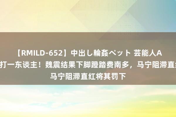 【RMILD-652】中出し輪姦ペット 芸能人AYA 海港少打一东谈主！魏震结果下脚蹬踏费南多，马宁阻滞直红将其罚下