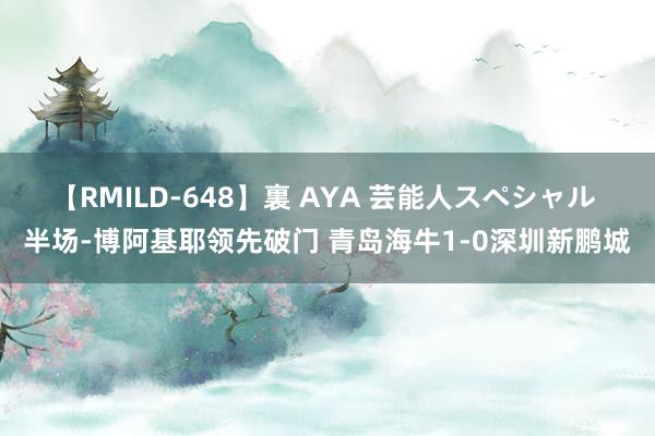 【RMILD-648】裏 AYA 芸能人スペシャル 半场-博阿基耶领先破门 青岛海牛1-0深圳新鹏城