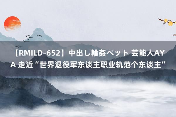 【RMILD-652】中出し輪姦ペット 芸能人AYA 走近“世界退役军东谈主职业轨范个东谈主”