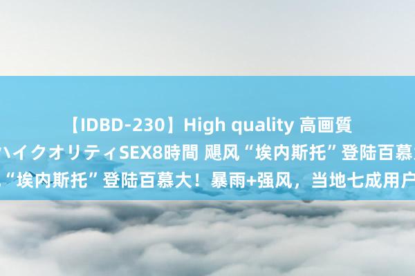 【IDBD-230】High quality 高画質で魅せます！究極のIP女優ハイクオリティSEX8時間 飓风“埃内斯托”登陆百慕大！暴雨+强风，当地七成用户断电