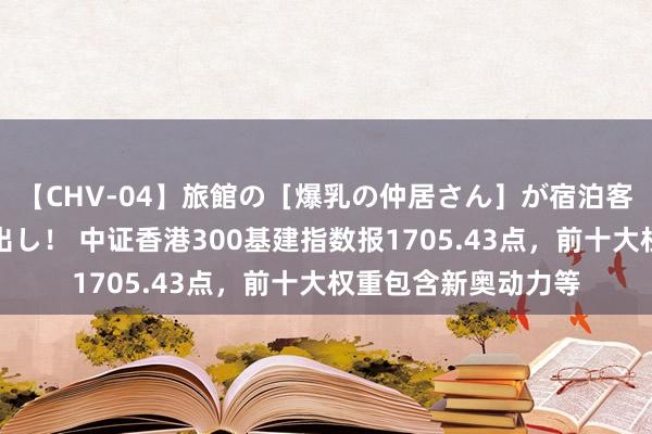 【CHV-04】旅館の［爆乳の仲居さん］が宿泊客に輪姦されナマ中出し！ 中证香港300基建指数报1705.43点，前十大权重包含新奥动力等