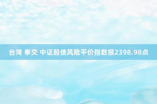 台灣 拳交 中证股债风险平价指数报2398.98点