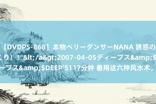 【DVDPS-868】本物ベリーダンサーNANA 誘惑の腰使いで潮吹きまくり！！</a>2007-04-05ディープス&$DEEP’S117分钟 善用这六种风水术，催财聚财！