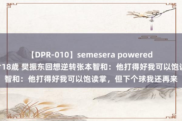 【DPR-010】semesera powered 10 ギャル女痴校生 リサ18歳 樊振东回想逆转张本智和：他打得好我可以饱读掌，但下个球我还再来