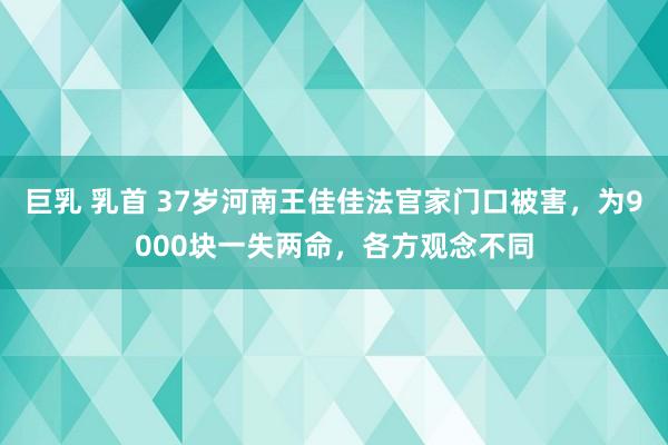 巨乳 乳首 37岁河南王佳佳法官家门口被害，为9000块一失两命，各方观念不同