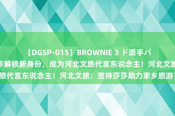 【DGSP-015】BROWNIE 3 ド派手パイパン強め黒ギャル 孙颖莎解锁新身份，成为河北文旅代言东说念主！河北文旅：宽待莎莎助力家乡旅游！