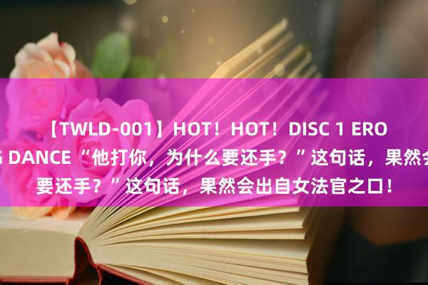 【TWLD-001】HOT！HOT！DISC 1 ERO-BODY BURNING DANCE “他打你，为什么要还手？”这句话，果然会出自女法官之口！