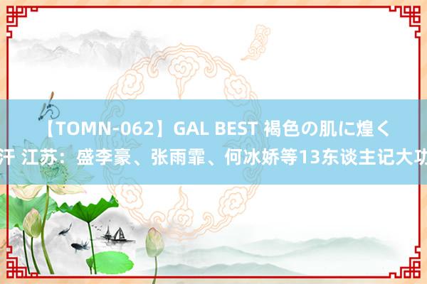 【TOMN-062】GAL BEST 褐色の肌に煌く汗 江苏：盛李豪、张雨霏、何冰娇等13东谈主记大功