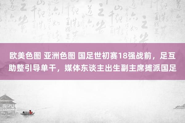 欧美色图 亚洲色图 国足世初赛18强战前，足互助整引导单干，媒体东谈主出生副主席摊派国足