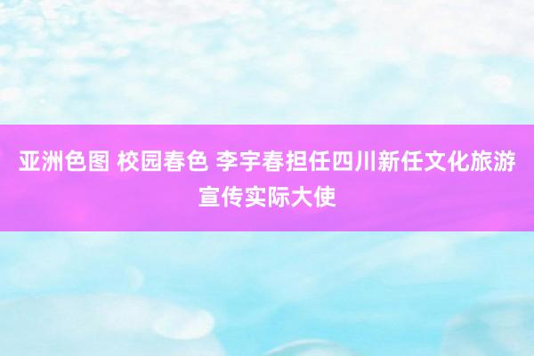 亚洲色图 校园春色 李宇春担任四川新任文化旅游宣传实际大使