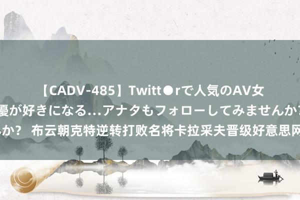 【CADV-485】Twitt●rで人気のAV女優 SNSでますますAV女優が好きになる…アナタもフォローしてみませんか？ 布云朝克特逆转打败名将卡拉采夫晋级好意思网正赛，将战8号种子鲁德