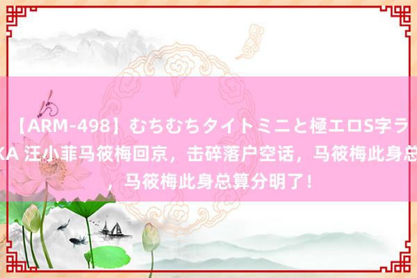 【ARM-498】むちむちタイトミニと極エロS字ライン 2 AIKA 汪小菲马筱梅回京，击碎落户空话，马筱梅此身总算分明了！