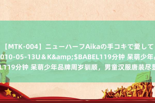 【MTK-004】ニューハーフAikaの手コキで愛して…。</a>2010-05-13U＆K&$BABEL119分钟 呆萌少年品牌周岁驯顺，男童汉服唐装尽显中国风魔力