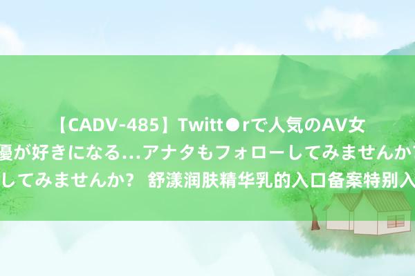 【CADV-485】Twitt●rで人気のAV女優 SNSでますますAV女優が好きになる…アナタもフォローしてみませんか？ 舒漾润肤精华乳的入口备案特别入口进程指南