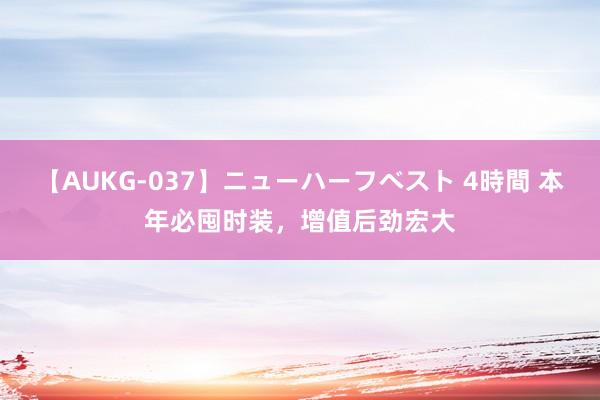 【AUKG-037】ニューハーフベスト 4時間 本年必囤时装，增值后劲宏大