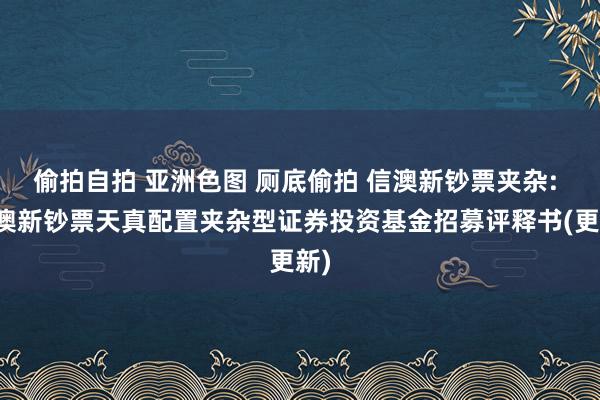 偷拍自拍 亚洲色图 厕底偷拍 信澳新钞票夹杂: 信澳新钞票天真配置夹杂型证券投资基金招募评释书(更新)