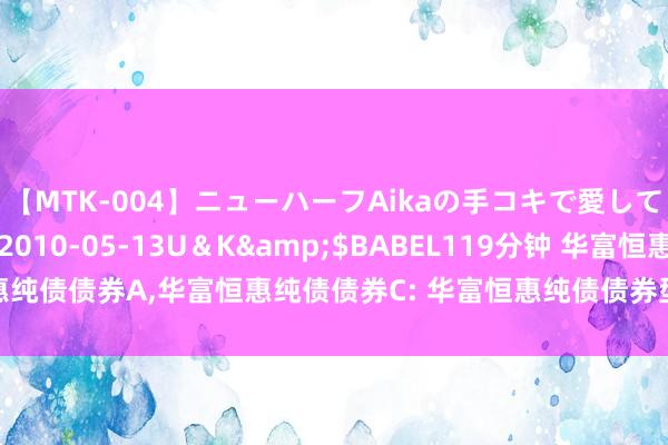 【MTK-004】ニューハーフAikaの手コキで愛して…。</a>2010-05-13U＆K&$BABEL119分钟 华富恒惠纯债债券A，华富恒惠纯债债券C: 华富恒惠纯债债券型证券投资基金更新招募说明书