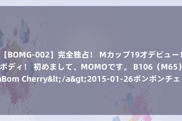 【BOMG-002】完全独占！ Mカップ19才デビュー！ 100万人に1人の超乳ボディ！ 初めまして、MOMOです。 B106（M65） W58 H85 / BomBom Cherry</a>2015-01-26ボンボンチェリー/妄想族&$BOMBO187分钟 知名餐饮品牌将关店14家！以小笼包著名 东说念主均上百元