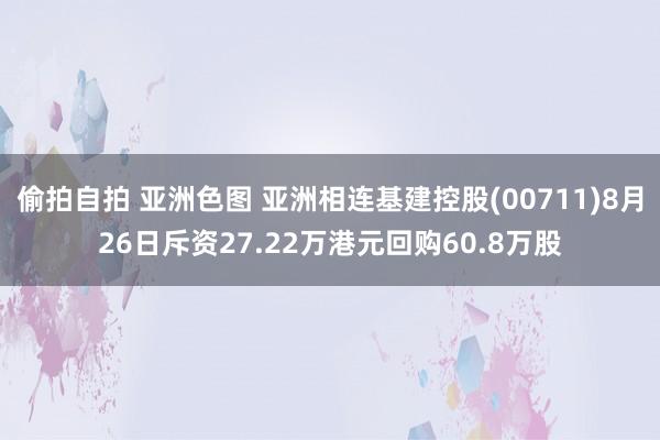 偷拍自拍 亚洲色图 亚洲相连基建控股(00711)8月26日斥资27.22万港元回购60.8万股