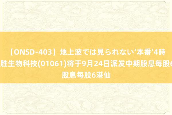 【ONSD-403】地上波では見られない‘本番’4時間 亿胜生物科技(01061)将于9月24日派发中期股息每股6港仙