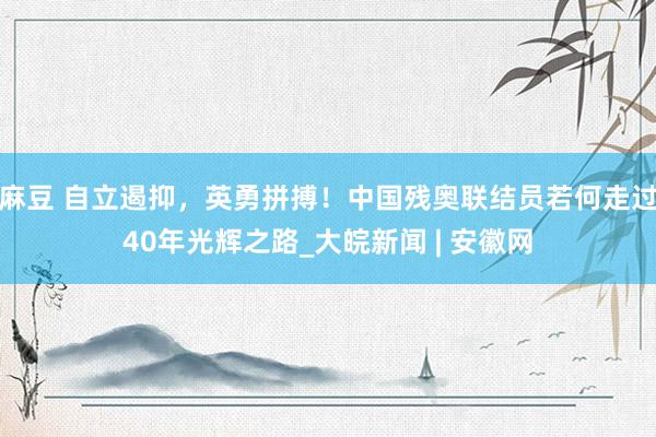 麻豆 自立遏抑，英勇拼搏！中国残奥联结员若何走过40年光辉之路_大皖新闻 | 安徽网