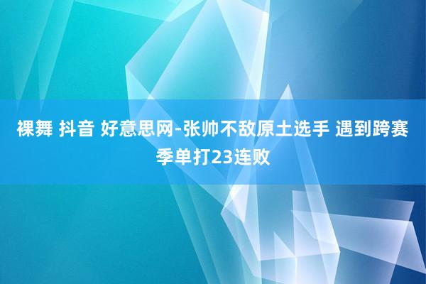 裸舞 抖音 好意思网-张帅不敌原土选手 遇到跨赛季单打23连败