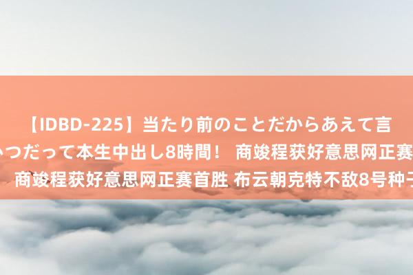 【IDBD-225】当たり前のことだからあえて言わなかったけど…IPはいつだって本生中出し8時間！ 商竣程获好意思网正赛首胜 布云朝克特不敌8号种子