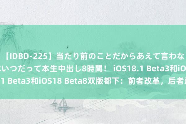 【IDBD-225】当たり前のことだからあえて言わなかったけど…IPはいつだって本生中出し8時間！ iOS18.1 Beta3和iOS18 Beta8双版都下：前者改革，后者建造！