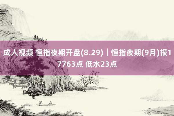 成人视频 恒指夜期开盘(8.29)︱恒指夜期(9月)报17763点 低水23点